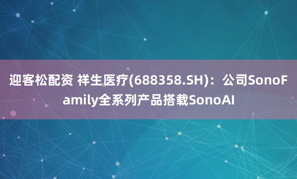 迎客松配资 祥生医疗(688358.SH)：公司SonoFamily全系列产品搭载SonoAI