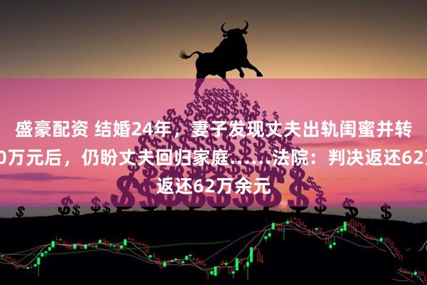 盛豪配资 结婚24年,妻子发现丈夫出轨闺蜜并转账超60万元后,仍盼丈夫回归家庭……法院:判决返还62万余元