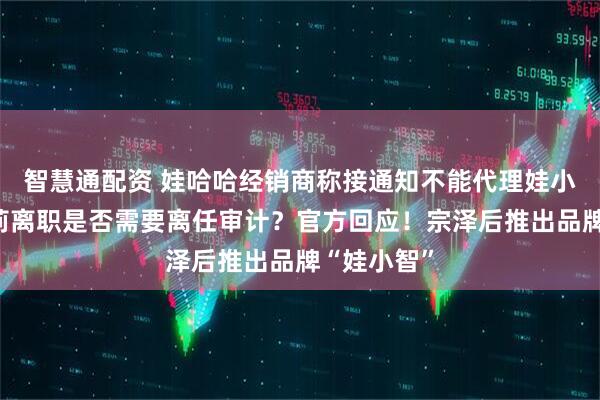 智慧通配资 娃哈哈经销商称接通知不能代理娃小宗！宗馥莉离职是否需要离任审计？官方回应！宗泽后推出品牌“娃小智”