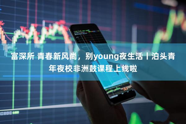 富深所 青春新风尚,别young夜生活丨泊头青年夜校非洲鼓课程上线啦