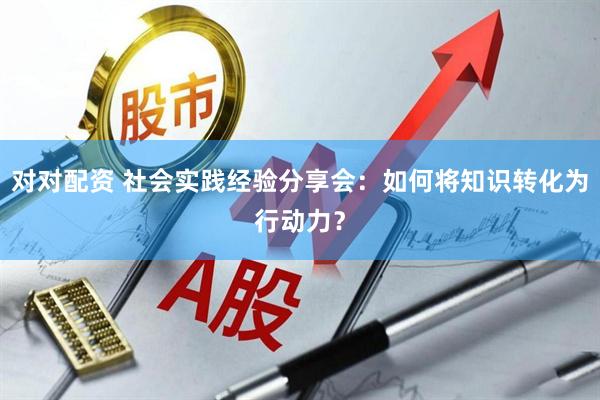 对对配资 社会实践经验分享会:如何将知识转化为行动力?
