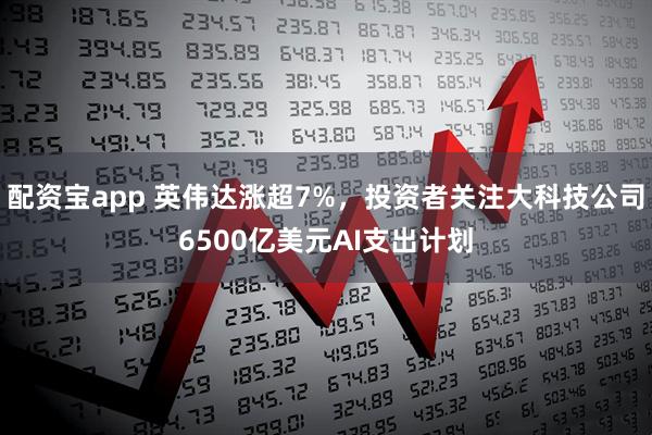配资宝app 英伟达涨超7%，投资者关注大科技公司6500亿美元AI支出计划