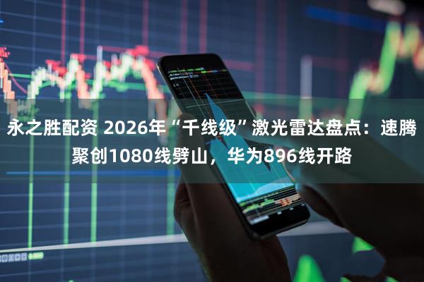 永之胜配资 2026年“千线级”激光雷达盘点：速腾聚创1080线劈山，华为896线开路