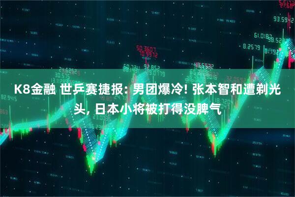 K8金融 世乒赛捷报: 男团爆冷! 张本智和遭剃光头, 日本小将被打得没脾气