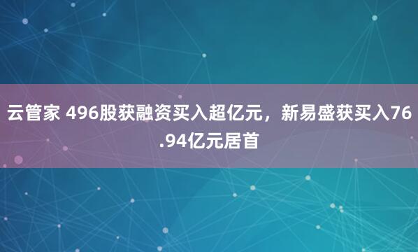 云管家 496股获融资买入超亿元，新易盛获买入76.94亿元居首